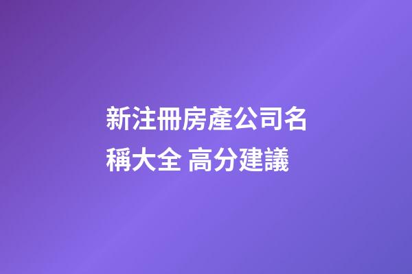 新注冊房產公司名稱大全 高分建議-第1張-公司起名-玄機派